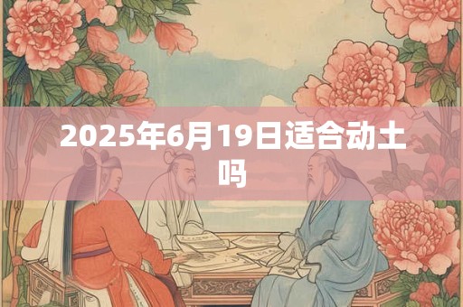 2025年6月19日适合动土吗 2025年6月19日适合动土吗