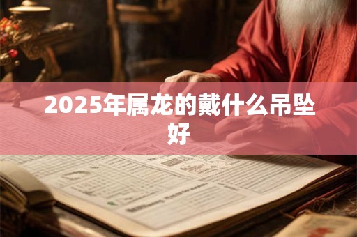 2025年属龙的戴什么吊坠好