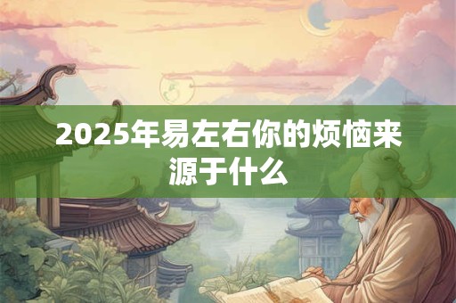 2025年易左右你的烦恼来源于什么