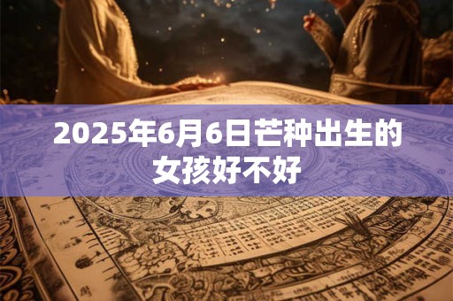 2025年6月6日芒种出生的女孩好不好 2025年6月6日芒种出生的女孩好不好