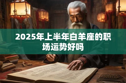 2025年上半年白羊座的职场运势好吗 2025年上半年白羊座的职场运势好吗