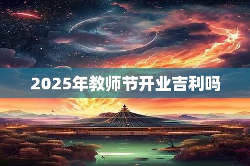 2025年教师节开业吉利吗 2025年教师节开业吉利吗