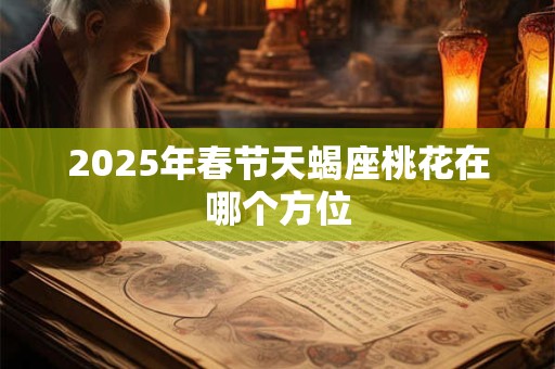 2025年春节天蝎座桃花在哪个方位 2025年春节天蝎座桃花在哪个方位