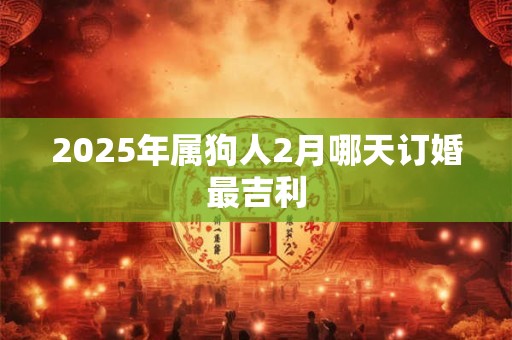 2025年属狗人2月哪天订婚最吉利 2025年属狗人2月哪天订婚最吉利