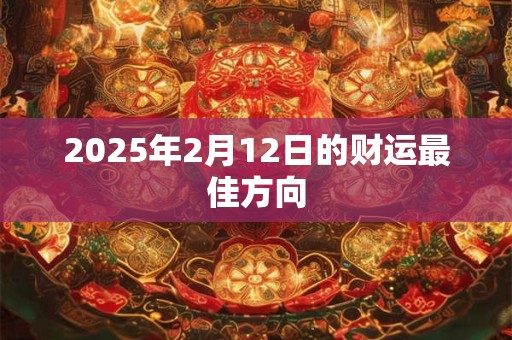 2025年2月12日的财运最佳方向 2025年2月12日的财运最佳方向