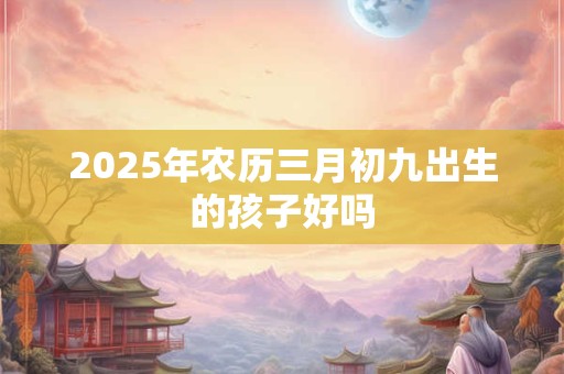 2025年农历三月初九出生的孩子好吗
