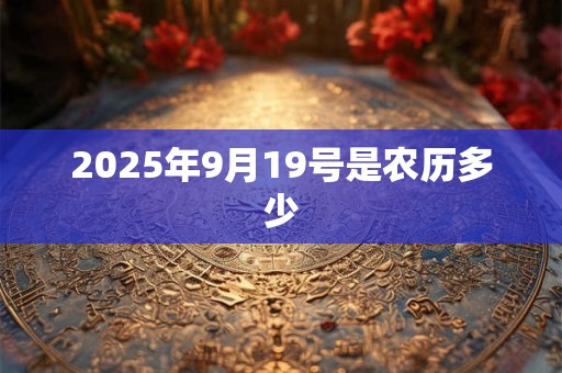 2025年9月19号是农历多少 2025年9月19号是农历多少