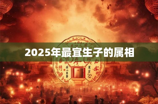 2025年最宜生子的属相