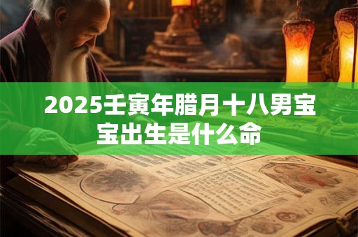 2025壬寅年腊月十八男宝宝出生是什么命