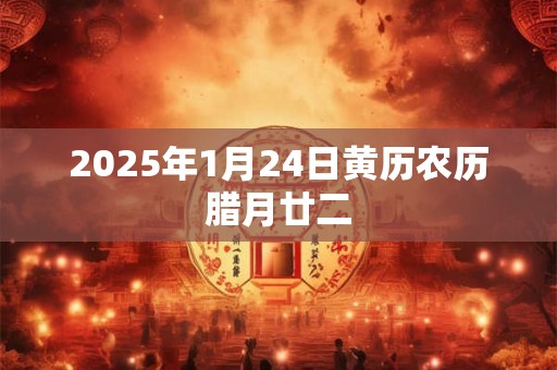 2025年1月24日黄历农历腊月廿二 2025年1月24日黄历农历腊月廿二