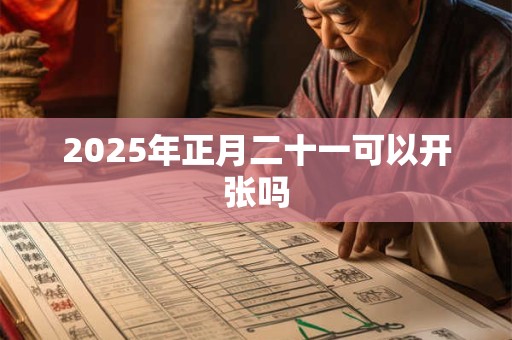 2025年正月二十一可以开张吗 2025年正月二十一可以开张吗