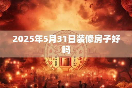 2025年5月31日装修房子好吗