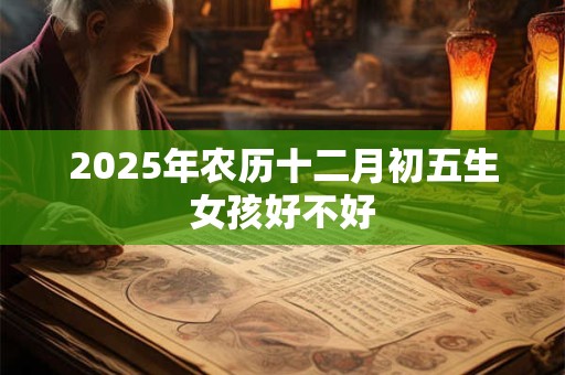 2025年农历十二月初五生女孩好不好 2025年农历十二月初五生女孩好不好