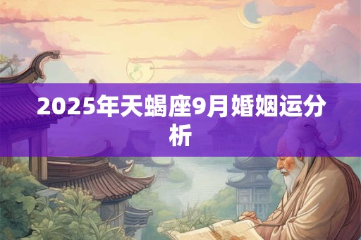 2025年天蝎座9月婚姻运分析 2025年天蝎座9月婚姻运分析