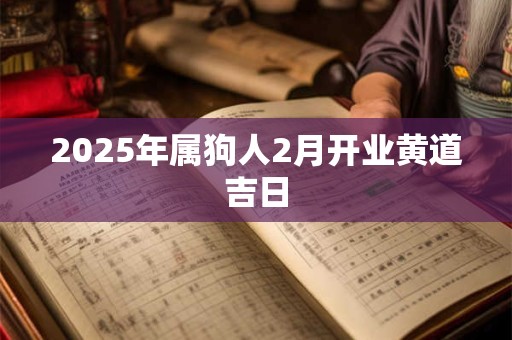 2025年属狗人2月开业黄道吉日 2025年属狗人2月开业黄道吉日