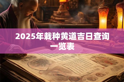 2025年栽种黄道吉日查询一览表 2025年栽种黄道吉日查询一览表