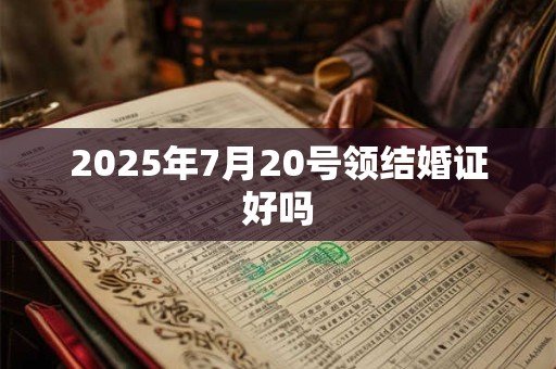 2025年7月20号领结婚证好吗 2025年7月20号领结婚证好吗