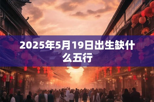 2025年5月19日出生缺什么五行 2025年5月19日出生缺什么五行
