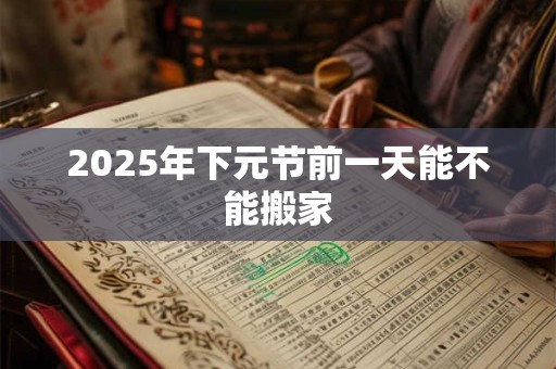 2025年下元节前一天能不能搬家 2025年下元节前一天能不能搬家
