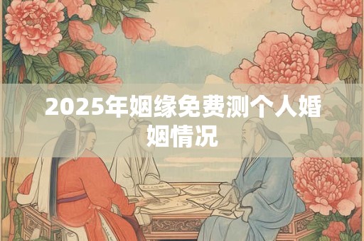2025年姻缘免费测个人婚姻情况 2025年姻缘免费测个人婚姻情况