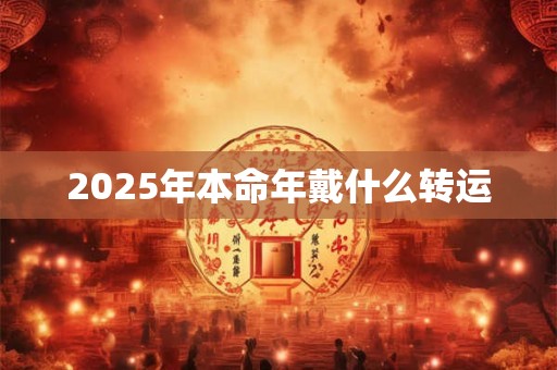 2025年本命年戴什么转运 2025年本命年戴什么转运