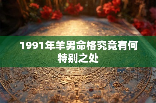 1991年羊男命格究竟有何特别之处