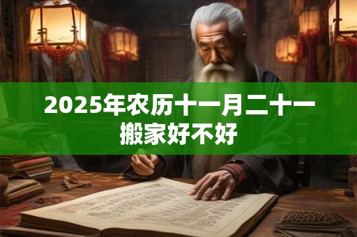 2025年农历十一月二十一搬家好不好 2025年农历十一月二十一搬家好不好