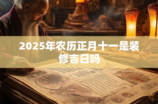 2025年农历正月十一是装修吉日吗