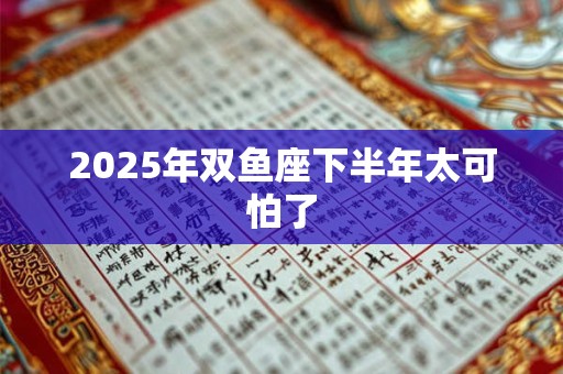2025年双鱼座下半年太可怕了 2025年双鱼座下半年太可怕了