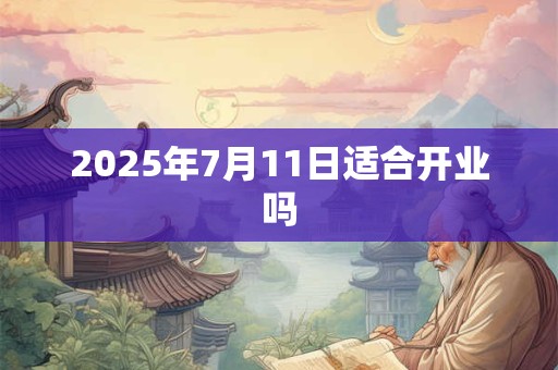 2025年7月11日适合开业吗
