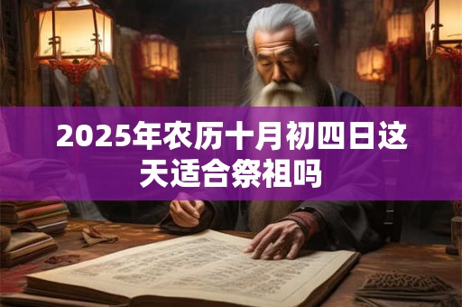 2025年农历十月初四日这天适合祭祖吗 2025年农历十月初四日这天适合祭祖吗