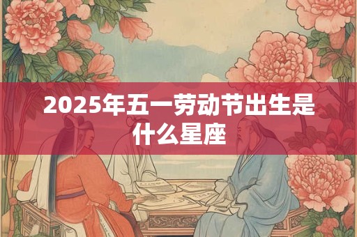 2025年五一劳动节出生是什么星座