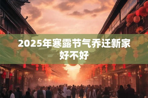 2025年寒露节气乔迁新家好不好 2025年寒露节气乔迁新家好不好