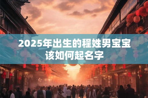 2025年出生的程姓男宝宝该如何起名字 2025年出生的程姓男宝宝该如何起名字