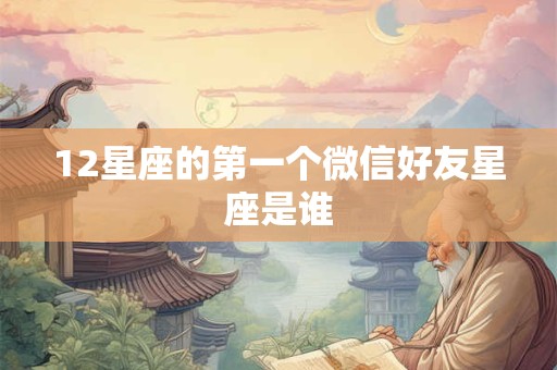 12星座的第一个微信好友星座是谁