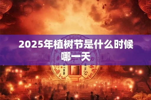 2025年植树节是什么时候哪一天 2025年植树节是什么时候哪一天