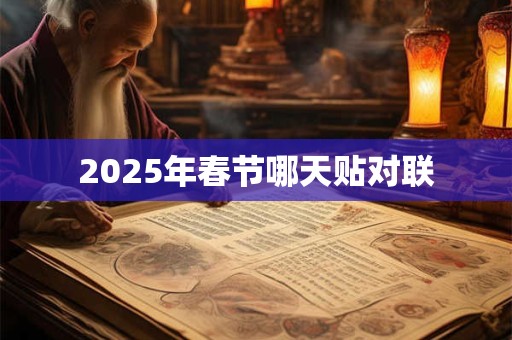 2025年春节哪天贴对联 2025年春节哪天贴对联