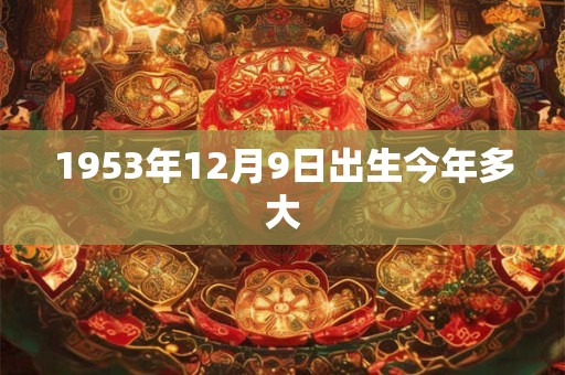 1953年12月9日出生今年多大 1953年12月9日出生今年多大