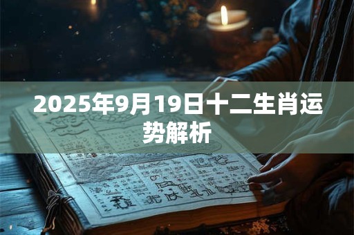 2025年9月19日十二生肖运势解析 2025年9月19日十二生肖运势解析