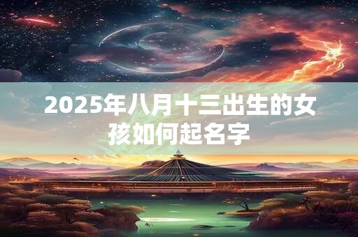 2025年八月十三出生的女孩如何起名字 2025年八月十三出生的女孩如何起名字