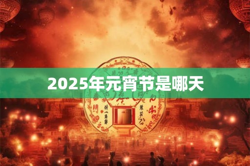 2026年元宵节是哪天 2026年元宵节是哪天