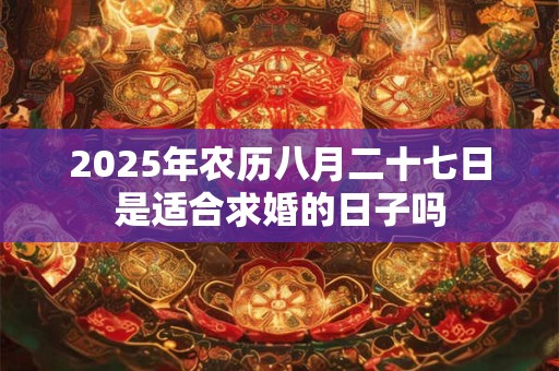 2025年农历八月二十七日是适合求婚的日子吗 2025年农历八月二十七日是适合求婚的日子吗