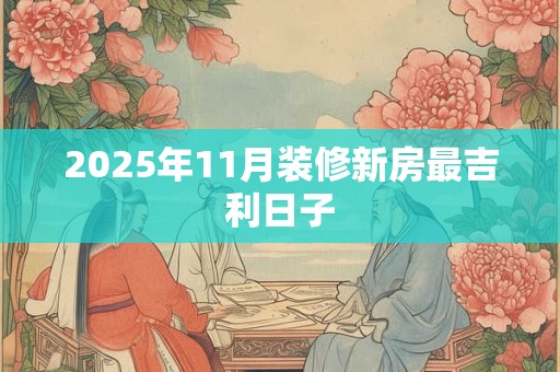 2025年11月装修新房最吉利日子