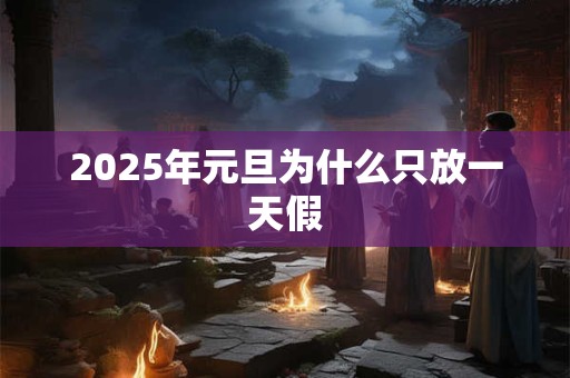2025年元旦为什么只放一天假 2025年元旦为什么只放一天假