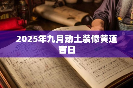 2025年九月动土装修黄道吉日 2025年九月动土装修黄道吉日