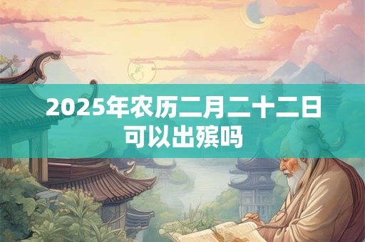 2025年农历二月二十二日可以出殡吗