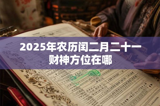 2025年农历闰二月二十一财神方位在哪 2025年农历闰二月二十一财神方位在哪