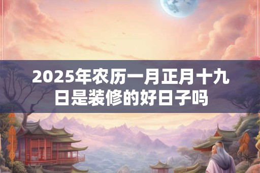 2025年农历一月正月十九日是装修的好日子吗