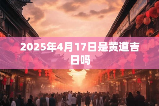 2025年4月17日是黄道吉日吗