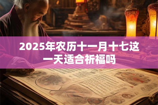 2026年农历十一月十七这一天适合祈福吗 2026年农历十一月十七这一天适合祈福吗
